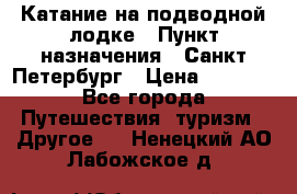 Катание на подводной лодке › Пункт назначения ­ Санкт-Петербург › Цена ­ 5 000 - Все города Путешествия, туризм » Другое   . Ненецкий АО,Лабожское д.